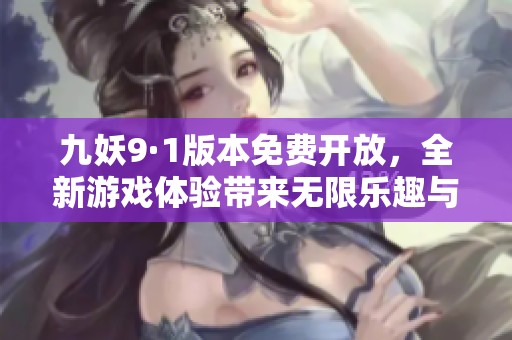 九妖9·1版本免费开放，全新游戏体验带来无限乐趣与挑战