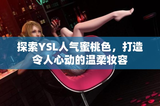 探索YSL人气蜜桃色，打造令人心动的温柔妆容