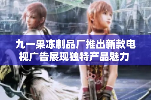 九一果冻制品厂推出新款电视广告展现独特产品魅力  