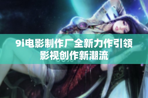 9i电影制作厂全新力作引领影视创作新潮流