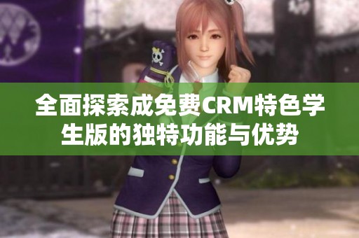 全面探索成免费CRM特色学生版的独特功能与优势
