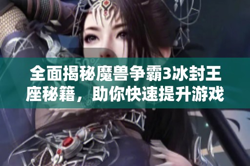 全面揭秘魔兽争霸3冰封王座秘籍，助你快速提升游戏技巧
