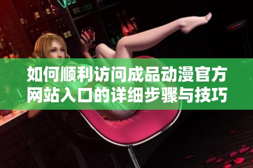 如何顺利访问成品动漫官方网站入口的详细步骤与技巧