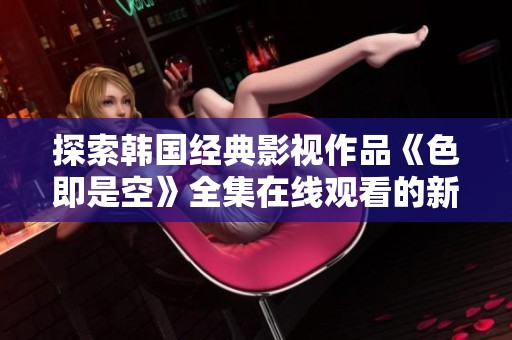 探索韩国经典影视作品《色即是空》全集在线观看的新途径