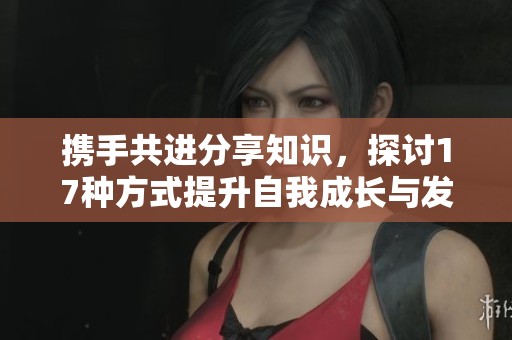 携手共进分享知识，探讨17种方式提升自我成长与发展