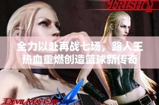 全力以赴再战七场，路人王热血重燃创造篮球新传奇