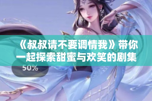 《叔叔请不要调情我》带你一起探索甜蜜与欢笑的剧集魅力