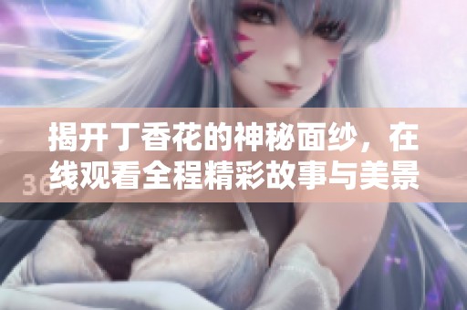 揭开丁香花的神秘面纱，在线观看全程精彩故事与美景