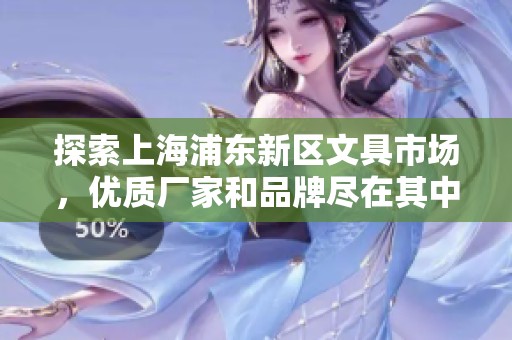 探索上海浦东新区文具市场，优质厂家和品牌尽在其中