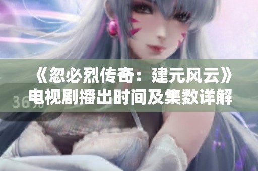 《忽必烈传奇：建元风云》电视剧播出时间及集数详解