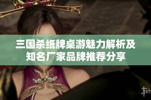 三国杀纸牌桌游魅力解析及知名厂家品牌推荐分享