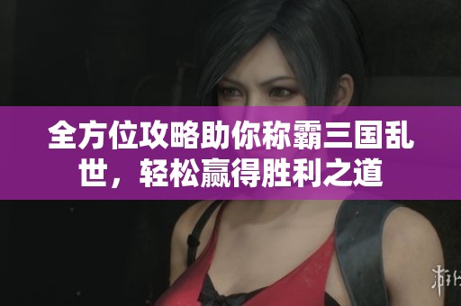 全方位攻略助你称霸三国乱世，轻松赢得胜利之道
