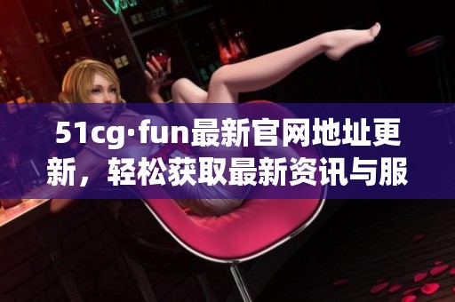 51cg·fun最新官网地址更新，轻松获取最新资讯与服务体验