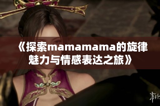 《探索mamamama的旋律魅力与情感表达之旅》