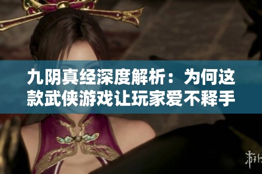 九阴真经深度解析：为何这款武侠游戏让玩家爱不释手