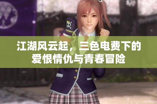江湖风云起，三色电费下的爱恨情仇与青春冒险