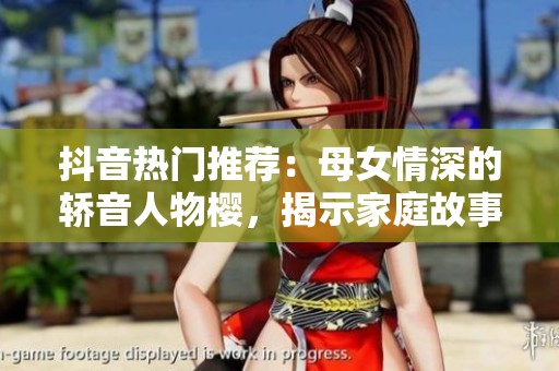 抖音热门推荐：母女情深的轿音人物樱，揭示家庭故事第一季精彩内容