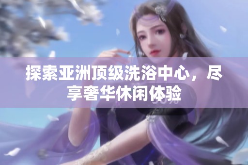 探索亚洲顶级洗浴中心，尽享奢华休闲体验