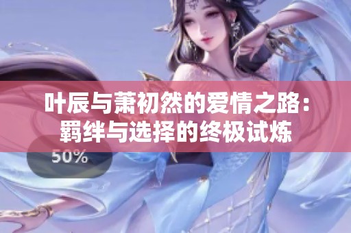 叶辰与萧初然的爱情之路：羁绊与选择的终极试炼