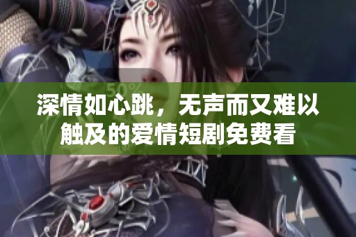 深情如心跳，无声而又难以触及的爱情短剧免费看