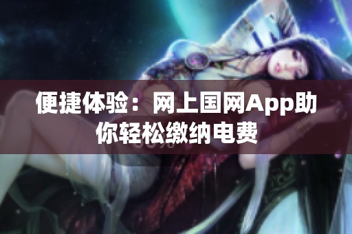 便捷体验：网上国网App助你轻松缴纳电费