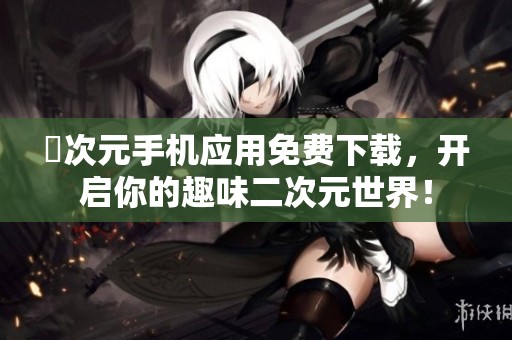 囧次元手机应用免费下载，开启你的趣味二次元世界！