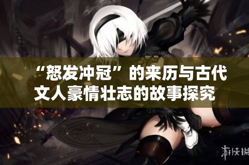 “怒发冲冠”的来历与古代文人豪情壮志的故事探究
