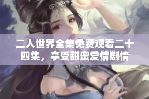 二人世界全集免费观看二十四集，享受甜蜜爱情剧情