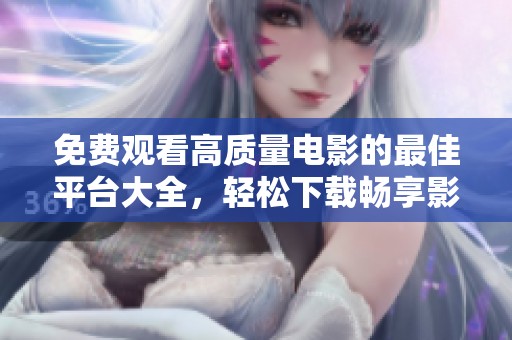 免费观看高质量电影的最佳平台大全，轻松下载畅享影娱体验