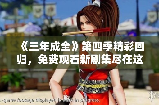 《三年成全》第四季精彩回归，免费观看新剧集尽在这里！