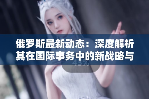 俄罗斯最新动态：深度解析其在国际事务中的新战略与影响