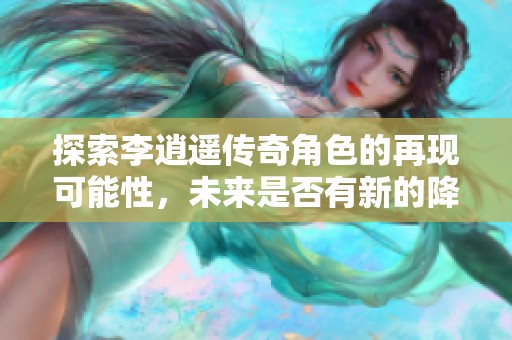 探索李逍遥传奇角色的再现可能性，未来是否有新的降临？