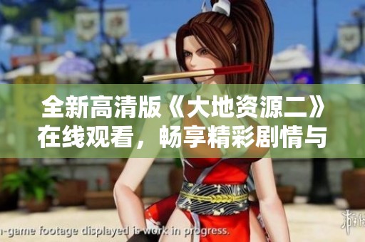 全新高清版《大地资源二》在线观看，畅享精彩剧情与下载服务