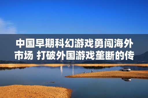 中国早期科幻游戏勇闯海外市场 打破外国游戏垄断的传奇故事