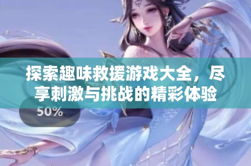 探索趣味救援游戏大全，尽享刺激与挑战的精彩体验
