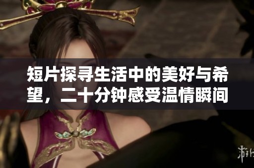 短片探寻生活中的美好与希望，二十分钟感受温情瞬间