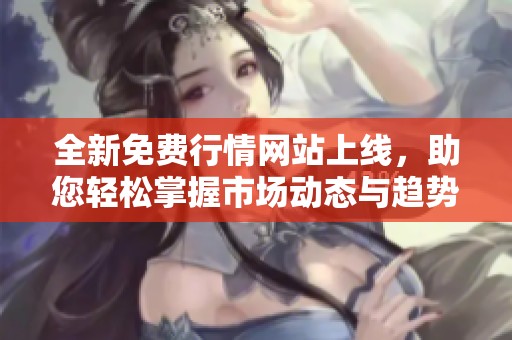 全新免费行情网站上线，助您轻松掌握市场动态与趋势