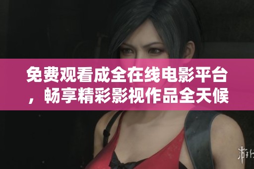 免费观看成全在线电影平台，畅享精彩影视作品全天候观看