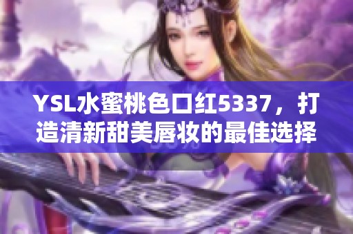 YSL水蜜桃色口红5337，打造清新甜美唇妆的最佳选择