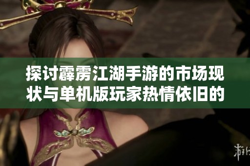 探讨霹雳江湖手游的市场现状与单机版玩家热情依旧的原因
