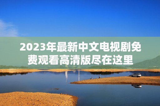 2023年最新中文电视剧免费观看高清版尽在这里