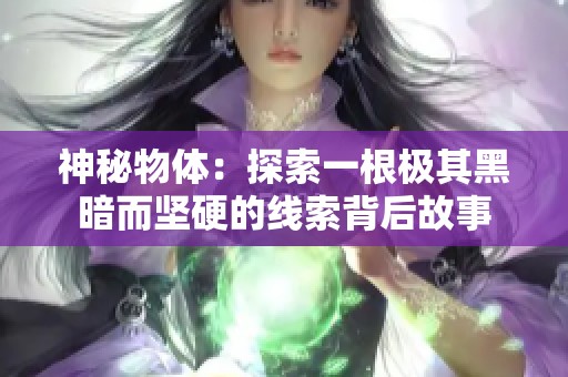神秘物体：探索一根极其黑暗而坚硬的线索背后故事