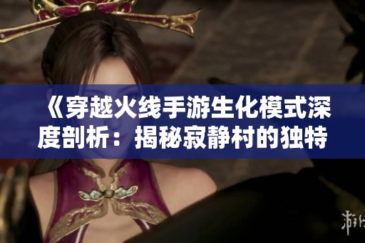 《穿越火线手游生化模式深度剖析：揭秘寂静村的独特玩法》
