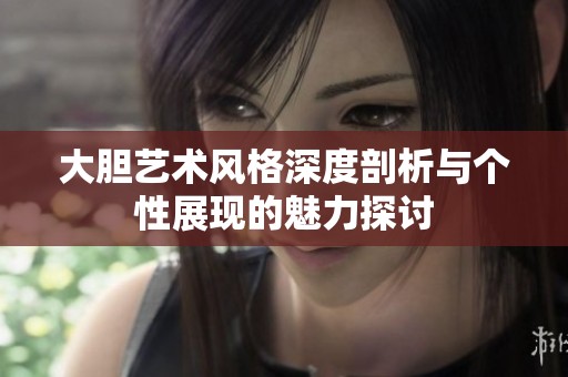 大胆艺术风格深度剖析与个性展现的魅力探讨