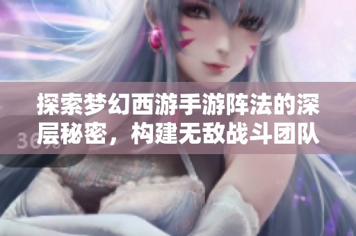 探索梦幻西游手游阵法的深层秘密，构建无敌战斗团队技巧解析