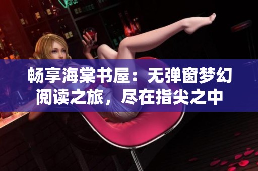畅享海棠书屋：无弹窗梦幻阅读之旅，尽在指尖之中