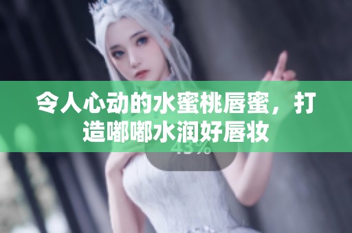 令人心动的水蜜桃唇蜜，打造嘟嘟水润好唇妆