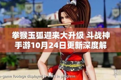 拳猴玉狐迎来大升级 斗战神手游10月24日更新深度解析