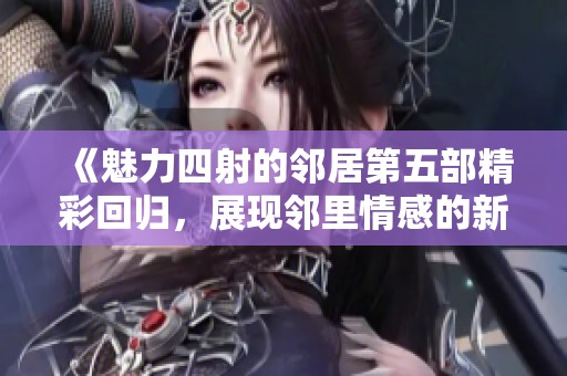 《魅力四射的邻居第五部精彩回归，展现邻里情感的新篇章》