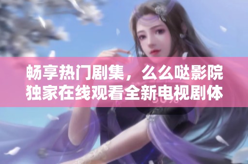 畅享热门剧集，么么哒影院独家在线观看全新电视剧体验